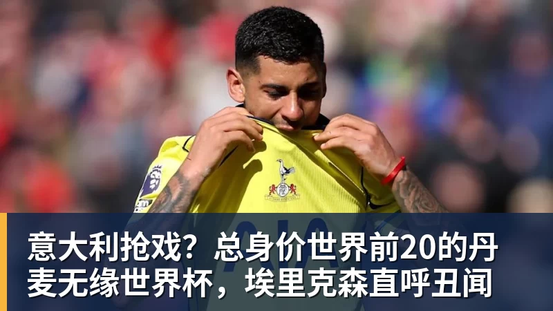 意大利抢戏？总身价世界前20的丹麦无缘世界杯，埃里克森直呼丑闻