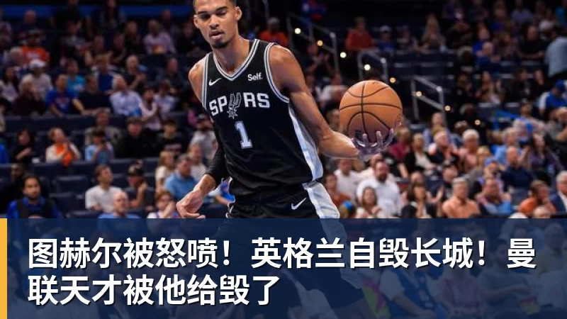 九游体育图赫尔被怒喷！英格兰自毁长城！曼联天才被他给毁了