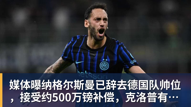 九游体育媒体曝纳格尔斯曼已辞去德国队帅位，接受约500万镑补偿，克洛普有望救火