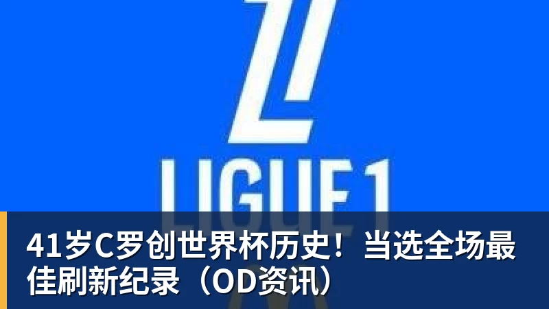 九游体育41岁C罗创世界杯历史！当选全场最佳刷新纪录（OD资讯）
