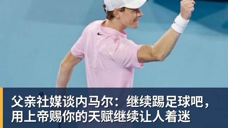 九游体育父亲社媒谈内马尔：继续踢足球吧，用上帝赐你的天赋继续让人着迷