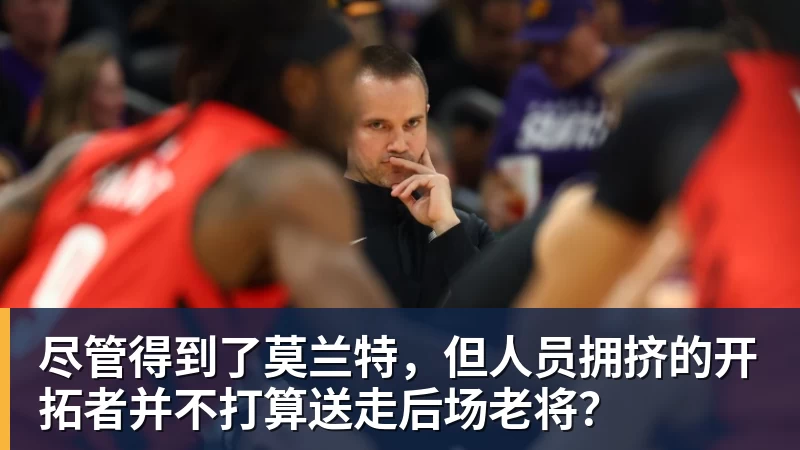 九游体育尽管得到了莫兰特，但人员拥挤的开拓者并不打算送走后场老将？