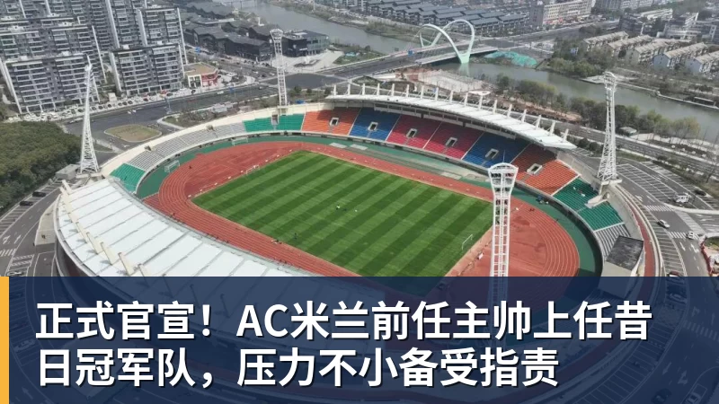 九游体育正式官宣！AC米兰前任主帅上任昔日冠军队，压力不小备受指责