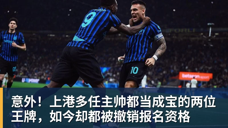 九游体育意外！上港多任主帅都当成宝的两位王牌，如今却都被撤销报名资格