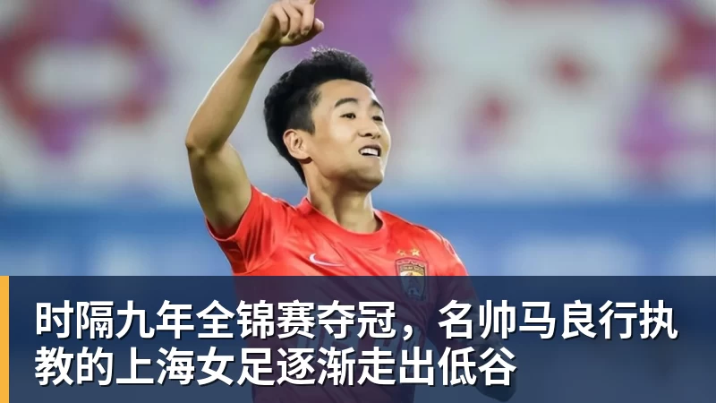 九游体育时隔九年全锦赛夺冠，名帅马良行执教的上海女足逐渐走出低谷