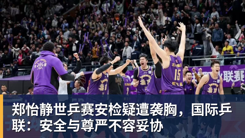 九游体育郑怡静世乒赛安检疑遭袭胸，国际乒联：安全与尊严不容妥协
