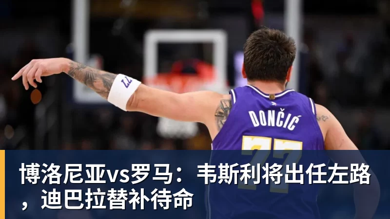 九游体育博洛尼亚vs罗马：韦斯利将出任左路，迪巴拉替补待命