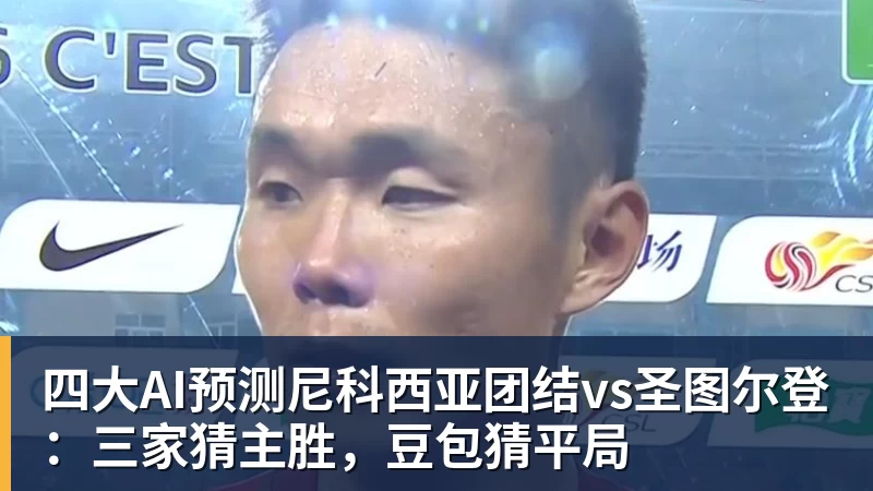 九游体育四大AI预测尼科西亚团结vs圣图尔登：三家猜主胜，豆包猜平局