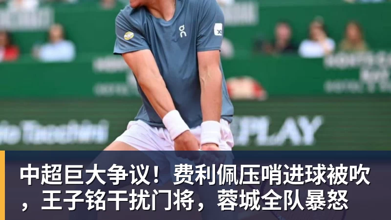 九游体育中超巨大争议！费利佩压哨进球被吹，王子铭干扰门将，蓉城全队暴怒