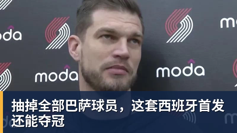 九游体育抽掉全部巴萨球员,这套西班牙首发还能夺冠