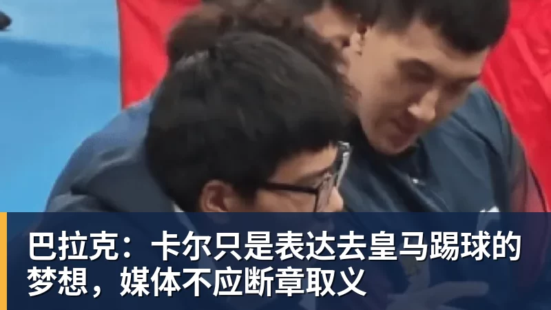 九游体育巴拉克：卡尔只是表达去皇马踢球的梦想，媒体不应断章取义