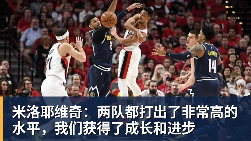 九游体育米洛耶维奇:两队都打出了非常高的水平,我们获得了成长和进步