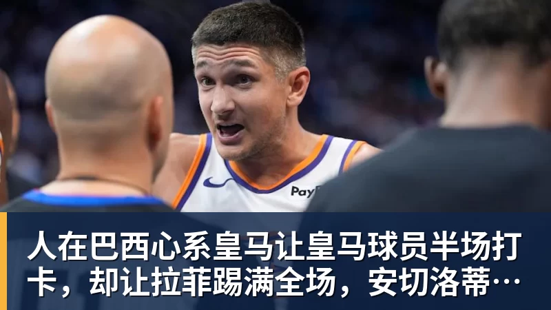 九游体育人在巴西心系皇马让皇马球员半场打卡，却让拉菲踢满全场，安切洛蒂私心太明显