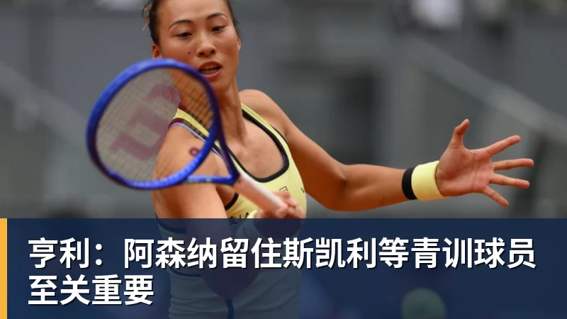 九游体育亨利：阿森纳留住斯凯利等青训球员至关重要