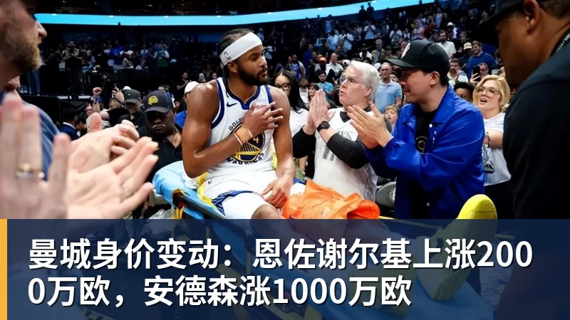 九游体育曼城身价变动:恩佐谢尔基上涨2000万欧,安德森涨1000万欧