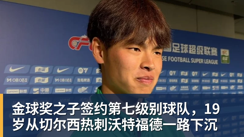 九游体育金球奖之子签约第七级别球队,19岁从切尔西热刺沃特福德一路下沉