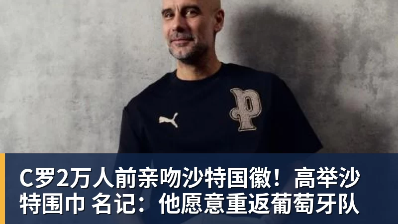 九游体育C罗2万人前亲吻沙特国徽！高举沙特围巾 名记：他愿意重返葡萄牙队