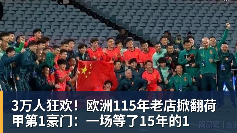 九游体育3万人狂欢！欧洲115年老店掀翻荷甲第1豪门：一场等了15年的1