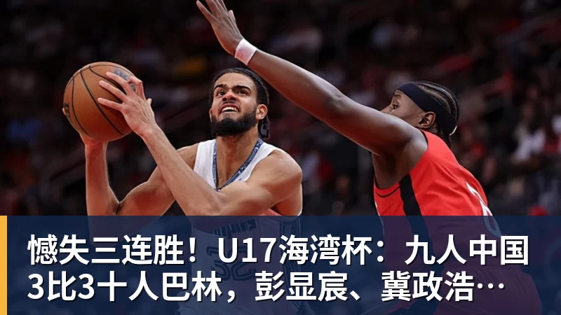 九游体育憾失三连胜!U17海湾杯:九人中国3比3十人巴林,彭显宸、冀政浩染红,杨宸硕世界波