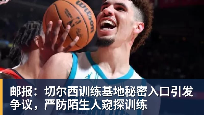 九游体育邮报:切尔西训练基地秘密入口引发争议,严防陌生人窥探训练