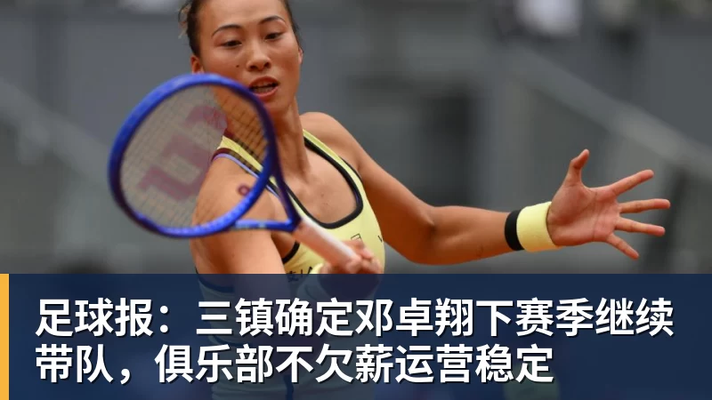 九游体育足球报：三镇确定邓卓翔下赛季继续带队，俱乐部不欠薪运营稳定
